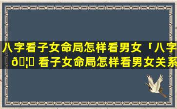 八字看子女命局怎样看男女「八字 🦟 看子女命局怎样看男女关系」